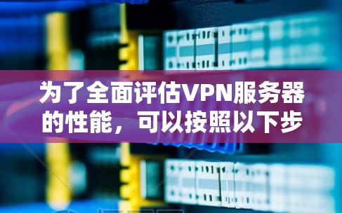 为了全面评估VPN服务器的性能,可以按照以下步骤进行测试和分析