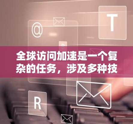 全球访问加速是一个复杂的任务,涉及多种技术和策略,以确保内容和应用能够在全球范围内高效、快速地被用户访问。以下是一个综合性的解决方案,结合了多种技术和考虑因素,帮助您实现高效的全球访问加速