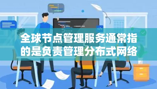 全球节点管理服务通常指的是负责管理分布式网络中各个节点的服务。这些节点可能分布在全球不同的数据中心或云环境中,服务的目标是确保网络的高可用性、性能以及安全性。以下是一些关键点和服务类型