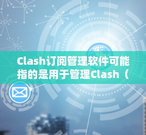 Clash订阅管理软件可能指的是用于管理Clash(可能指Clash of Clans或其他相关游戏或服务)订阅的软件或系统。以下是一些可能的解释和建议