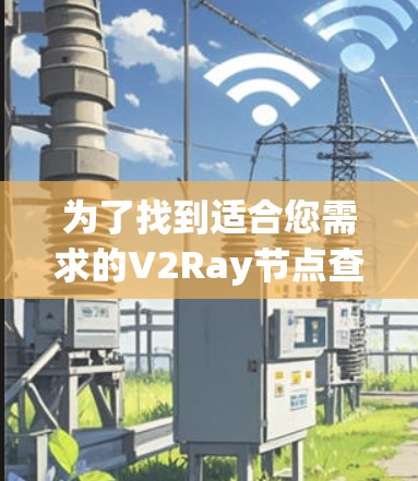 为了找到适合您需求的V2Ray节点查询工具,可以按照以下步骤进行