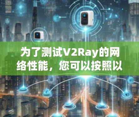 为了测试V2Ray的网络性能,您可以按照以下步骤进行