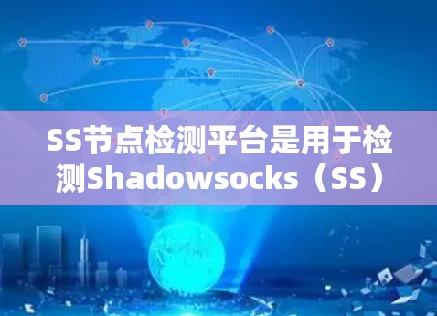 SS节点检测平台是用于检测Shadowsocks(SS)节点的有效性和可靠性的工具。以下是对SS节点检测平台的详细分析