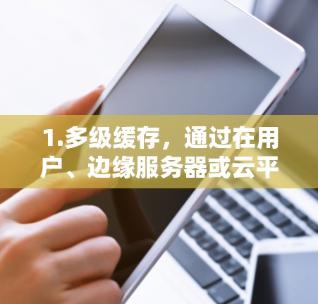 1.多级缓存，通过在用户、边缘服务器或云平台上建立缓存，减少外网请求的延迟