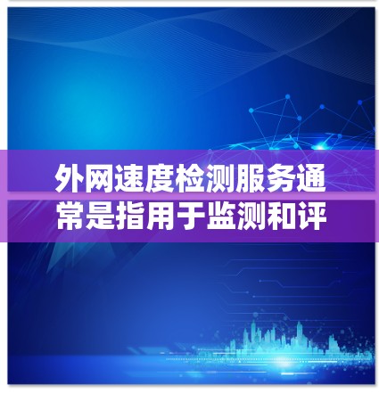 外网速度检测服务通常是指用于监测和评估企业外部网络连接速度的工具或服务。以下是一些常用的方法和工具