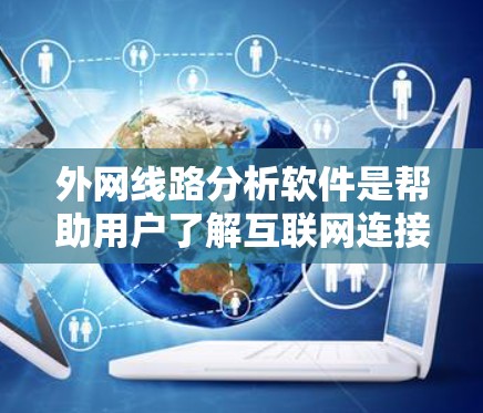 外网线路分析软件是帮助用户了解互联网连接质量和性能的工具,涵盖监控、测试、分析和测试等多个方面。以下是详细的分类和选择建议