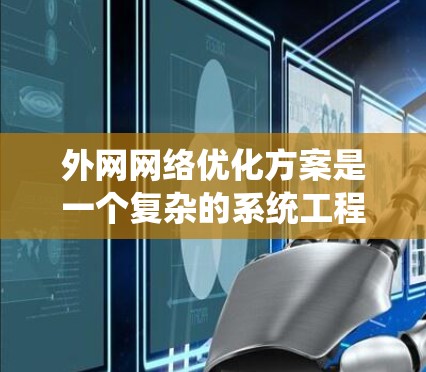 外网网络优化方案是一个复杂的系统工程,需要从多个维度进行全面考虑。以下是一个逐步的优化方案,帮助您提升外网的性能和安全性