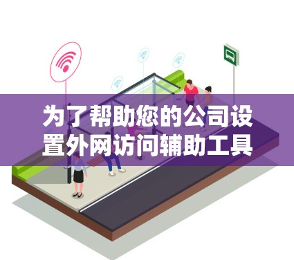 为了帮助您的公司设置外网访问辅助工具,以下是一个有条理的步骤指南
