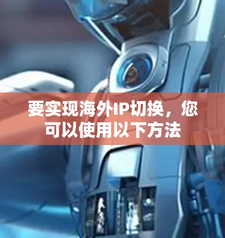 要实现海外IP切换,您可以使用以下方法