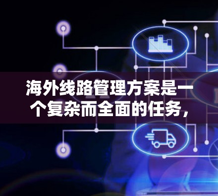 海外线路管理方案是一个复杂而全面的任务,涉及多个方面的规划和执行。以下是对该方案的详细分析和总结