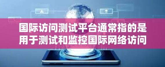 国际访问测试平台通常指的是用于测试和监控国际网络访问性能、速度、稳定性等方面的工具或平台。这些测试平台可以帮助用户在全球范围内测试他们的网络服务、网站或应用程序的性能表现