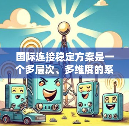 国际连接稳定方案是一个多层次、多维度的系统工程,旨在确保跨国数据传输的稳定性和安全性。以下是对该方案的详细分析和总结