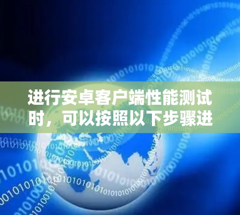 进行安卓客户端性能测试时,可以按照以下步骤进行