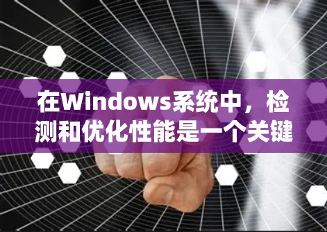 在Windows系统中,检测和优化性能是一个关键任务,以下是一些常用的性能检测工具及其功能和使用方法