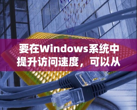 要在Windows系统中提升访问速度,可以从以下几个方面进行优化 要在Windows系统中提升访问速度,可以从以下几个方面进行优化