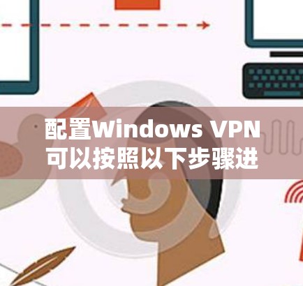配置Windows VPN可以按照以下步骤进行