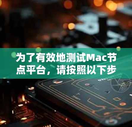为了有效地测试Mac节点平台,请按照以下步骤进行