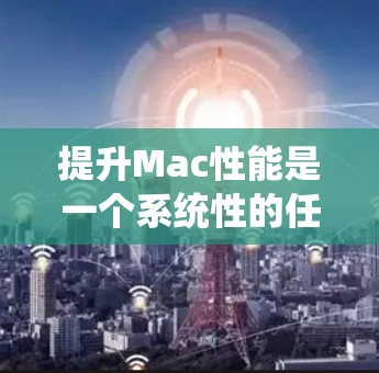 提升Mac性能是一个系统性的任务,涉及多个方面的优化。以下是分步骤的解决方案,帮助你逐步提升Mac的运行速度 提升Mac性能是一个系统性的任务,涉及多个方面的优化。以下是分步骤的解决方案,帮助你逐步提升Mac的运行速度
