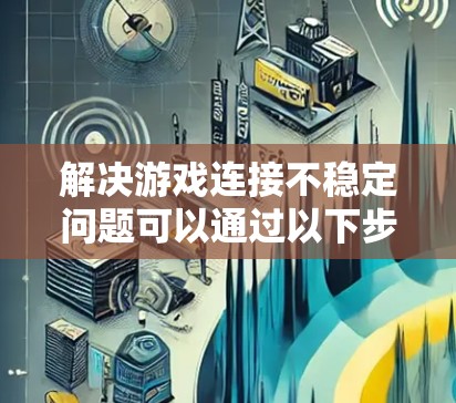 解决游戏连接不稳定问题可以通过以下步骤进行 解决游戏连接不稳定问题可以通过以下步骤进行