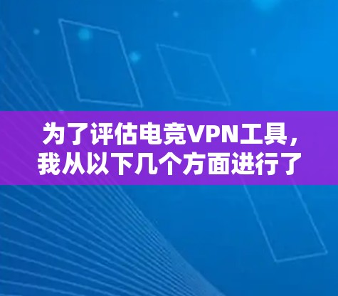 为了评估电竞VPN工具,我从以下几个方面进行了深入分析