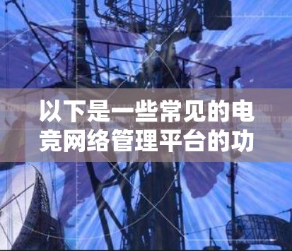 以下是一些常见的电竞网络管理平台的功能和特点