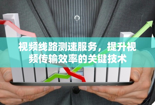 视频线路测速服务,提升视频传输效率的关键技术