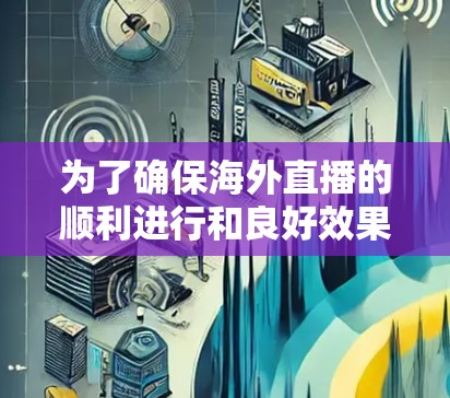 为了确保海外直播的顺利进行和良好效果,以下是对用户问题的详细分析和解决方案