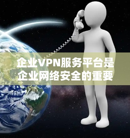 企业VPN服务平台是企业网络安全的重要组成部分,通过为用户提供安全的、加密的网络访问渠道,保护数据传输和存储。以下是对企业VPN服务平台的详细分析和总结
