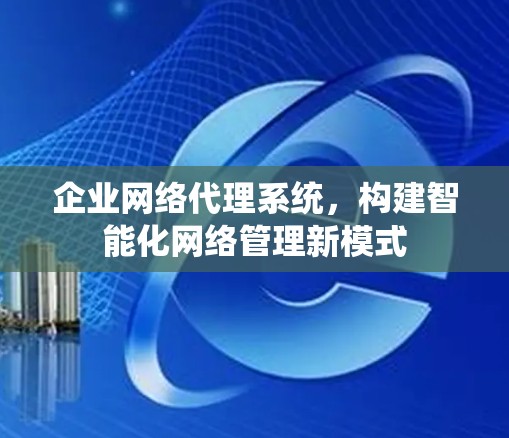企业网络代理系统,构建智能化网络管理新模式