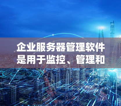 企业服务器管理软件是用于监控、管理和维护企业级服务器的工具,涵盖操作系统、网络、存储、安全等多个方面。以下是一些常见的企业服务器管理软件及其功能