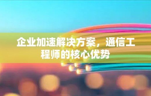 企业加速解决方案,通信工程师的核心优势