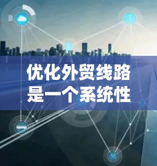 优化外贸线路是一个系统性的工程,涉及多个关键环节和策略。以下是优化外贸线路的分步指南