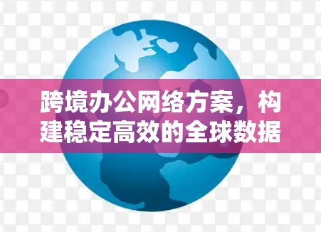 跨境办公网络方案,构建稳定高效的全球数据通道