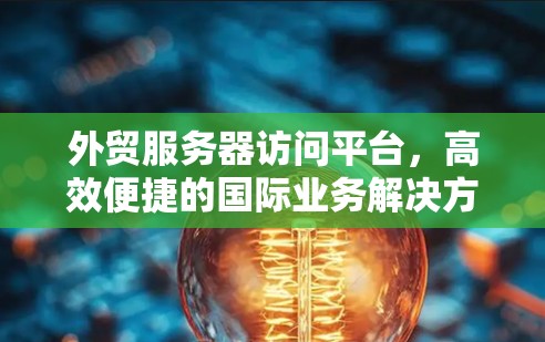 外贸服务器访问平台,高效便捷的国际业务解决方案
