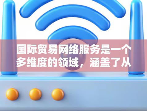 国际贸易网络服务是一个多维度的领域,涵盖了从电子商务到物流、数据分析再到法律合规等多个方面。以下是对国际贸易网络服务的详细分析