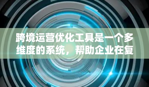 跨境运营优化工具是一个多维度的系统,帮助企业在复杂的全球环境中提高效率和竞争力。以下是对这些工具的详细分步解释