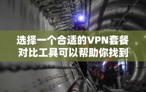 选择一个合适的VPN套餐对比工具可以帮助你找到最适合自己的VPN服务。以下是根据您的需求和步骤整理出的分步指南