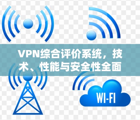 VPN综合评价系统,技术、性能与安全性全面分析 VPN综合评价系统,技术、性能与安全性全面分析