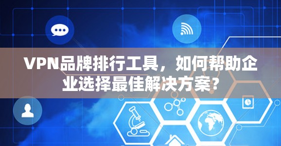 VPN品牌排行工具,如何帮助企业选择最佳解决方案?