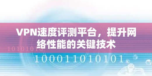 VPN速度评测平台,提升网络性能的关键技术