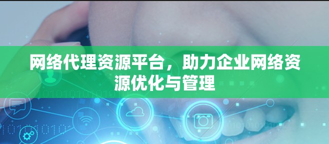 网络代理资源平台,助力企业网络资源优化与管理