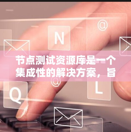 节点测试资源库是一个集成性的解决方案,旨在为测试团队提供全面的资源,支持跨平台的测试需求。以下是对节点测试资源库的详细分析和总结