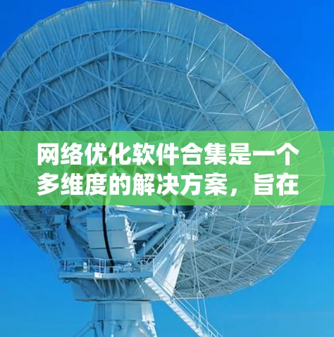 网络优化软件合集是一个多维度的解决方案,旨在通过多种工具和技术提升网络性能。以下是对网络优化软件合集的系统化总结