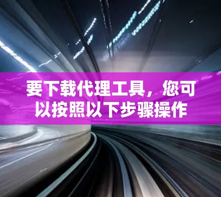 要下载代理工具,您可以按照以下步骤操作