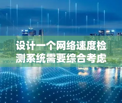 设计一个网络速度检测系统需要综合考虑多个方面,以下是系统设计的总结