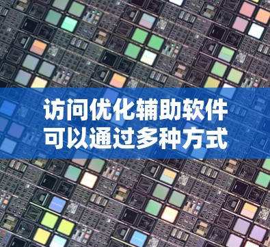 访问优化辅助软件可以通过多种方式进行,以下是一些详细的步骤和建议