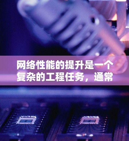 网络性能的提升是一个复杂的工程任务,通常需要从多个维度进行全面评估和优化。以下是一些常见的网络性能提升方案,涵盖硬件、软件、网络架构、流量管理等多个方面