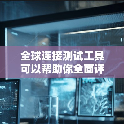 全球连接测试工具可以帮助你全面评估网络性能,确保连接稳定和高效。以下是针对不同需求的工具推荐