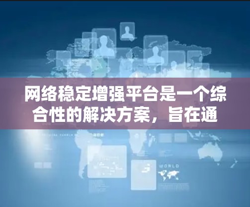 网络稳定增强平台是一个综合性的解决方案,旨在通过多种技术手段提升网络的稳定性和性能。以下是该平台的详细分析和总结