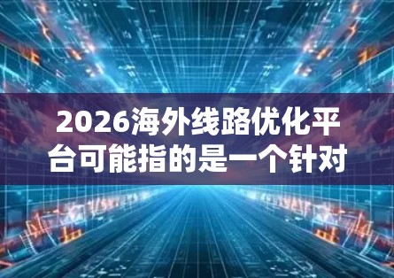 2026海外线路优化平台可能指的是一个针对未来五年(2021-2026年)开发的海外网络线路优化项目或平台,旨在通过技术手段优化国际网络传输线路,以提高网络性能、降低成本或增强可靠性